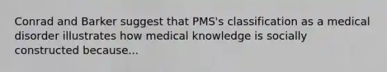 Conrad and Barker suggest that PMS's classification as a medical disorder illustrates how medical knowledge is socially constructed because...