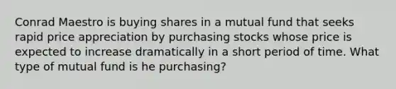 Conrad Maestro is buying shares in a mutual fund that seeks rapid price appreciation by purchasing stocks whose price is expected to increase dramatically in a short period of time. What type of mutual fund is he purchasing?