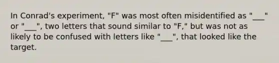 In Conrad's experiment, "F" was most often misidentified as "___" or "___", two letters that sound similar to "F," but was not as likely to be confused with letters like "___", that looked like the target.