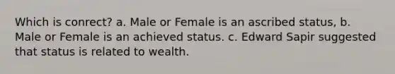 Which is conrect? a. Male or Female is an ascribed status, b. Male or Female is an achieved status. c. Edward Sapir suggested that status is related to wealth.