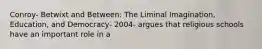 Conroy- Betwixt and Between: The Liminal Imagination, Education, and Democracy- 2004- argues that religious schools have an important role in a