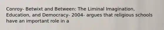 Conroy- Betwixt and Between: The Liminal Imagination, Education, and Democracy- 2004- argues that religious schools have an important role in a