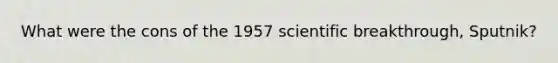 What were the cons of the 1957 scientific breakthrough, Sputnik?