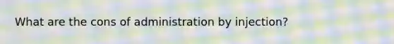 What are the cons of administration by injection?