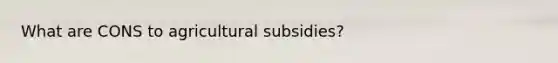 What are CONS to agricultural subsidies?