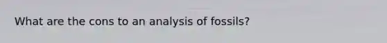 What are the cons to an analysis of fossils?