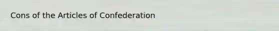 Cons of <a href='https://www.questionai.com/knowledge/k5NDraRCFC-the-articles-of-confederation' class='anchor-knowledge'>the articles of confederation</a>