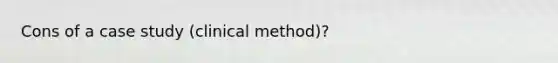 Cons of a case study (clinical method)?