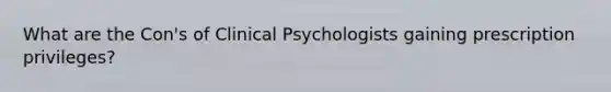 What are the Con's of Clinical Psychologists gaining prescription privileges?