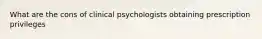 What are the cons of clinical psychologists obtaining prescription privileges