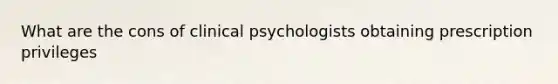 What are the cons of clinical psychologists obtaining prescription privileges