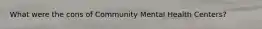 What were the cons of Community Mental Health Centers?
