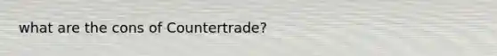 what are the cons of Countertrade?