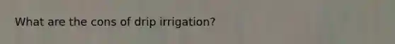 What are the cons of drip irrigation?