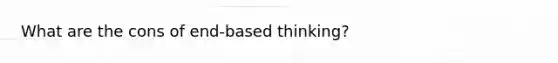 What are the cons of end-based thinking?