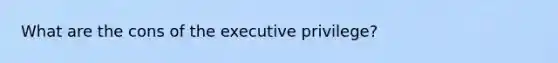 What are the cons of the executive privilege?