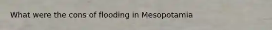 What were the cons of flooding in Mesopotamia