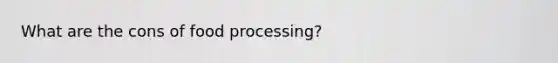 What are the cons of food processing?