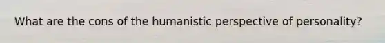 What are the cons of the humanistic perspective of personality?