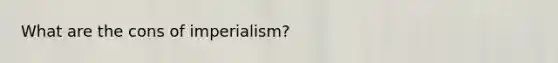 What are the cons of imperialism?