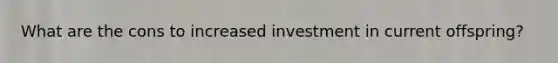 What are the cons to increased investment in current offspring?