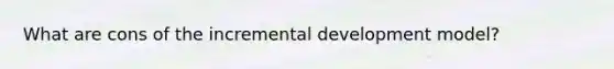 What are cons of the incremental development model?