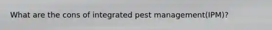 What are the cons of integrated pest management(IPM)?