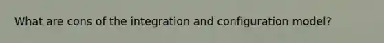 What are cons of the integration and configuration model?