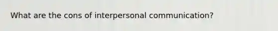 What are the cons of interpersonal communication?