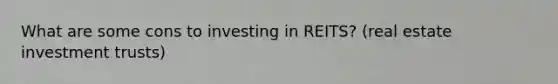 What are some cons to investing in REITS? (real estate investment trusts)