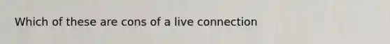 Which of these are cons of a live connection