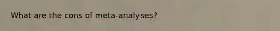 What are the cons of meta-analyses?