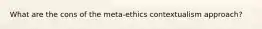 What are the cons of the meta-ethics contextualism approach?