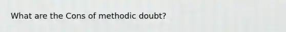 What are the Cons of methodic doubt?