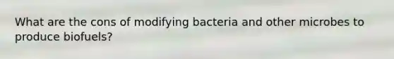 What are the cons of modifying bacteria and other microbes to produce biofuels?