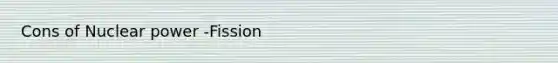 Cons of Nuclear power -Fission