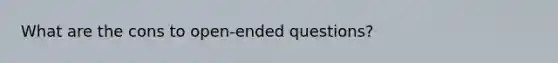 What are the cons to open-ended questions?