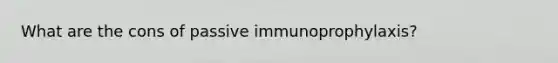 What are the cons of passive immunoprophylaxis?