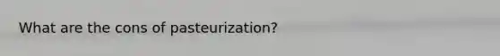 What are the cons of pasteurization?