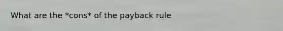 What are the *cons* of the payback rule