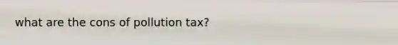 what are the cons of pollution tax?