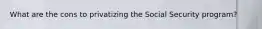 What are the cons to privatizing the Social Security program?