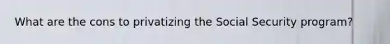 What are the cons to privatizing the Social Security program?