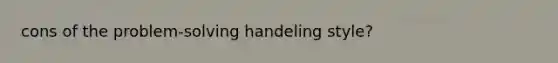 cons of the problem-solving handeling style?