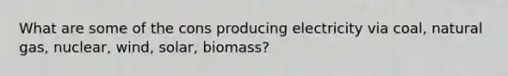 What are some of the cons producing electricity via coal, natural gas, nuclear, wind, solar, biomass?