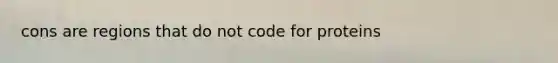 cons are regions that do not code for proteins