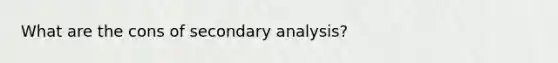 What are the cons of secondary analysis?