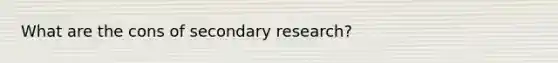 What are the cons of secondary research?