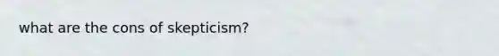 what are the cons of skepticism?