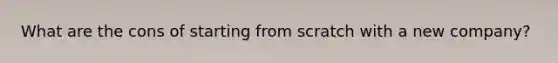 What are the cons of starting from scratch with a new company?